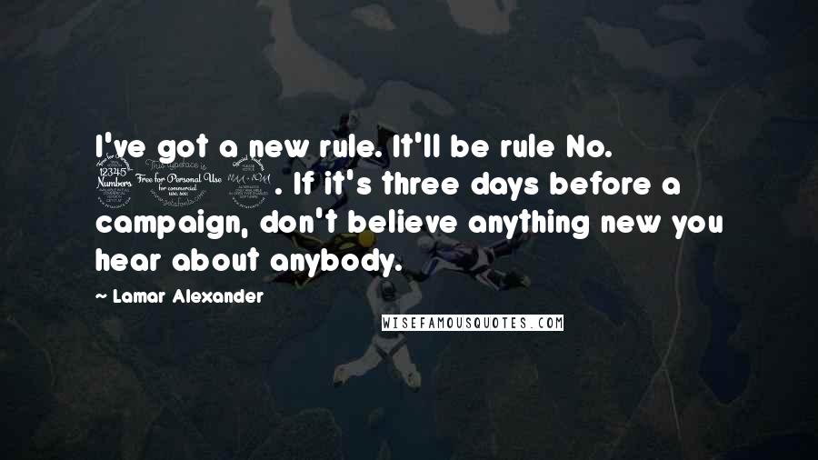 Lamar Alexander Quotes: I've got a new rule. It'll be rule No. 312. If it's three days before a campaign, don't believe anything new you hear about anybody.