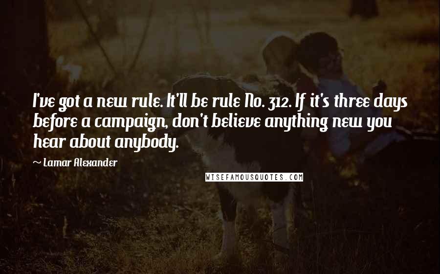 Lamar Alexander Quotes: I've got a new rule. It'll be rule No. 312. If it's three days before a campaign, don't believe anything new you hear about anybody.