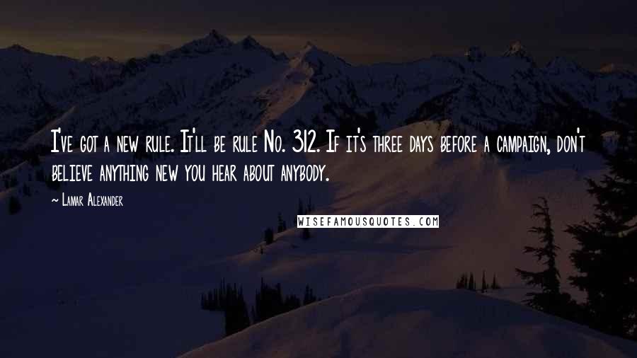 Lamar Alexander Quotes: I've got a new rule. It'll be rule No. 312. If it's three days before a campaign, don't believe anything new you hear about anybody.