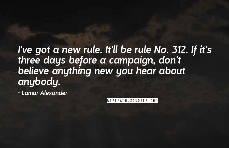 Lamar Alexander Quotes: I've got a new rule. It'll be rule No. 312. If it's three days before a campaign, don't believe anything new you hear about anybody.