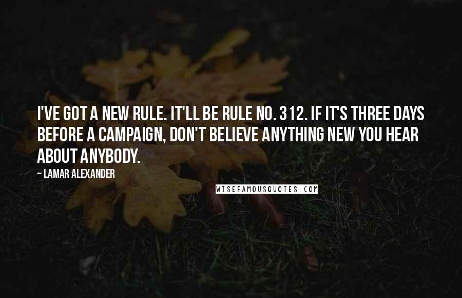 Lamar Alexander Quotes: I've got a new rule. It'll be rule No. 312. If it's three days before a campaign, don't believe anything new you hear about anybody.