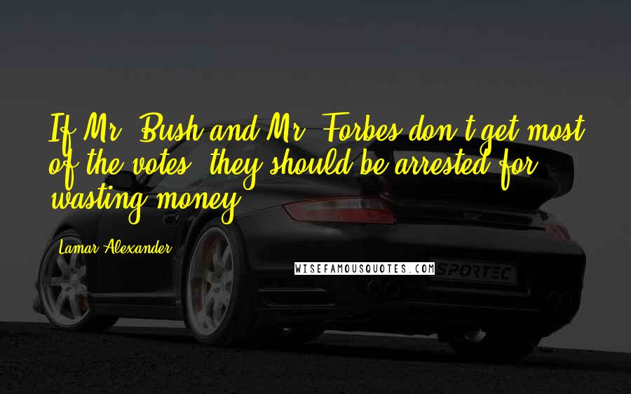 Lamar Alexander Quotes: If Mr. Bush and Mr. Forbes don't get most of the votes, they should be arrested for wasting money.