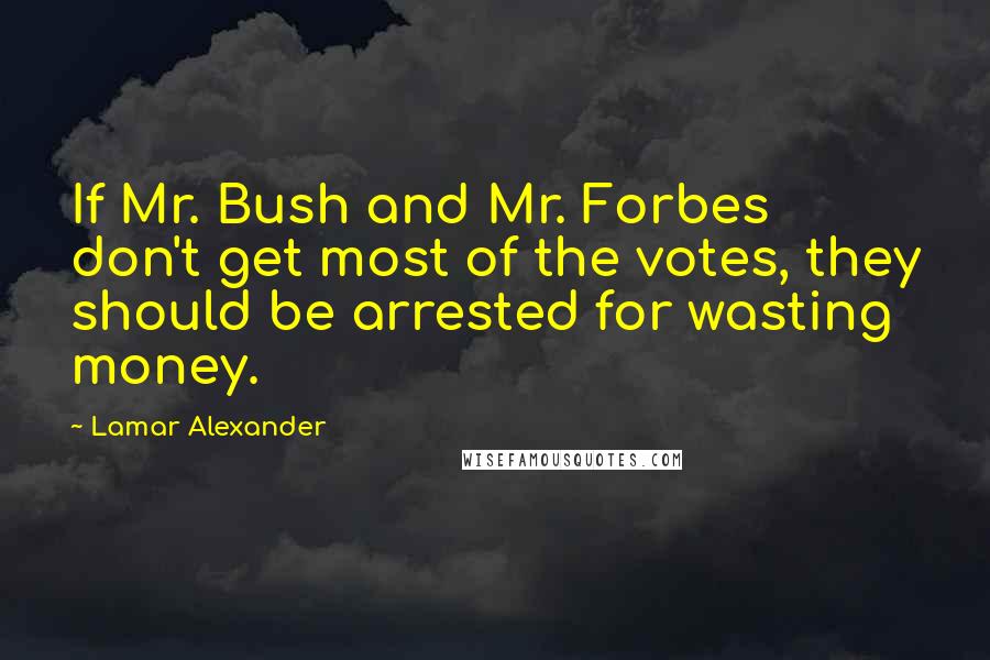 Lamar Alexander Quotes: If Mr. Bush and Mr. Forbes don't get most of the votes, they should be arrested for wasting money.