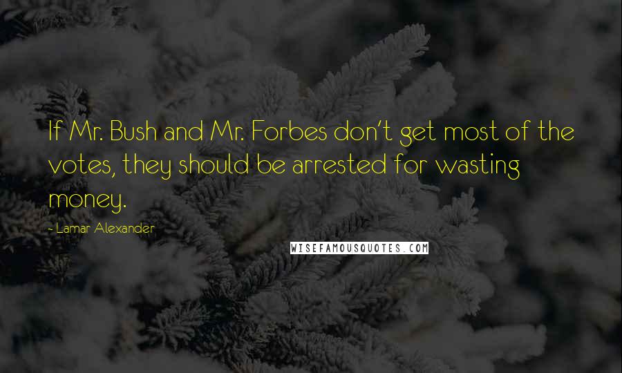 Lamar Alexander Quotes: If Mr. Bush and Mr. Forbes don't get most of the votes, they should be arrested for wasting money.