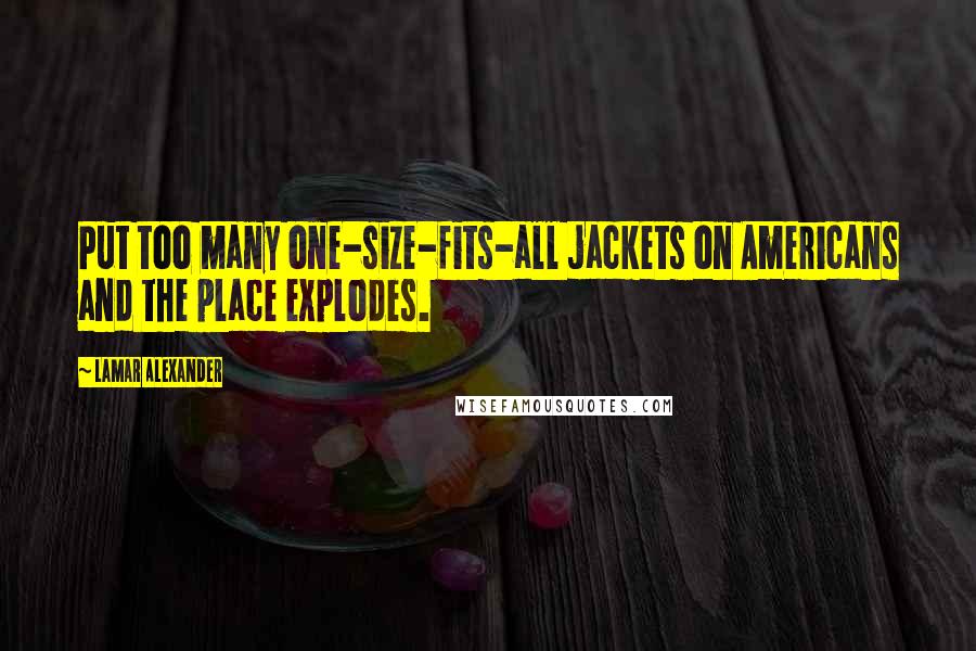 Lamar Alexander Quotes: Put too many one-size-fits-all jackets on Americans and the place explodes.