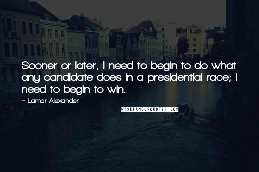 Lamar Alexander Quotes: Sooner or later, I need to begin to do what any candidate does in a presidential race; I need to begin to win.