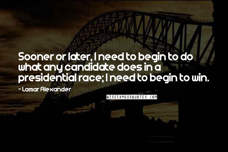 Lamar Alexander Quotes: Sooner or later, I need to begin to do what any candidate does in a presidential race; I need to begin to win.