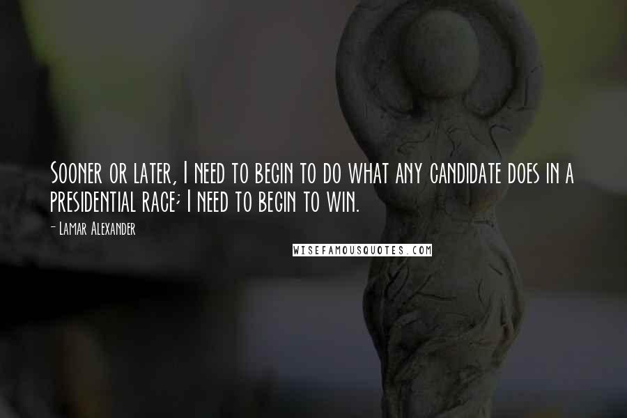 Lamar Alexander Quotes: Sooner or later, I need to begin to do what any candidate does in a presidential race; I need to begin to win.