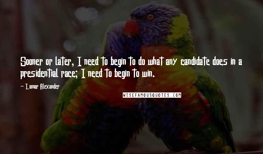 Lamar Alexander Quotes: Sooner or later, I need to begin to do what any candidate does in a presidential race; I need to begin to win.