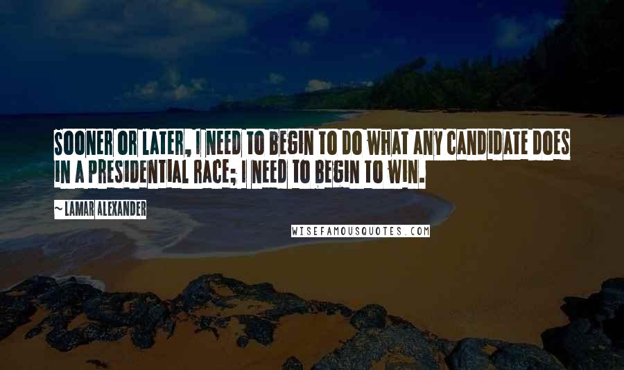 Lamar Alexander Quotes: Sooner or later, I need to begin to do what any candidate does in a presidential race; I need to begin to win.