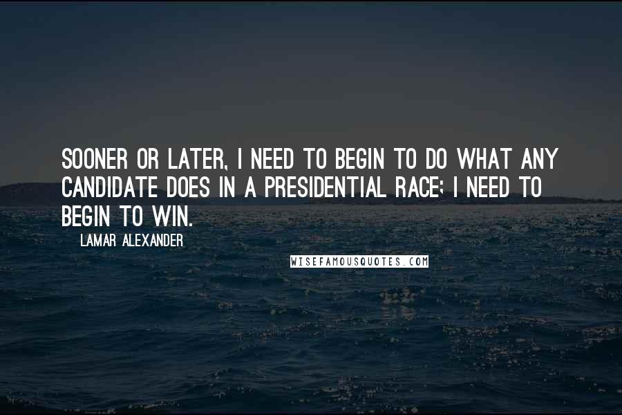 Lamar Alexander Quotes: Sooner or later, I need to begin to do what any candidate does in a presidential race; I need to begin to win.