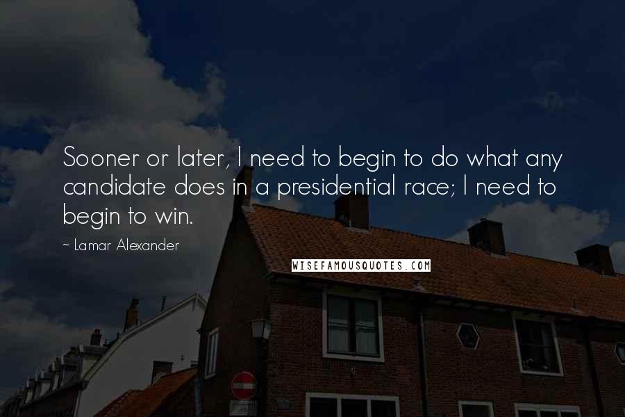Lamar Alexander Quotes: Sooner or later, I need to begin to do what any candidate does in a presidential race; I need to begin to win.