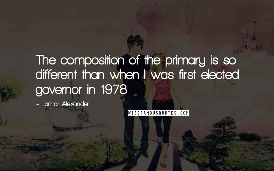 Lamar Alexander Quotes: The composition of the primary is so different than when I was first elected governor in 1978.