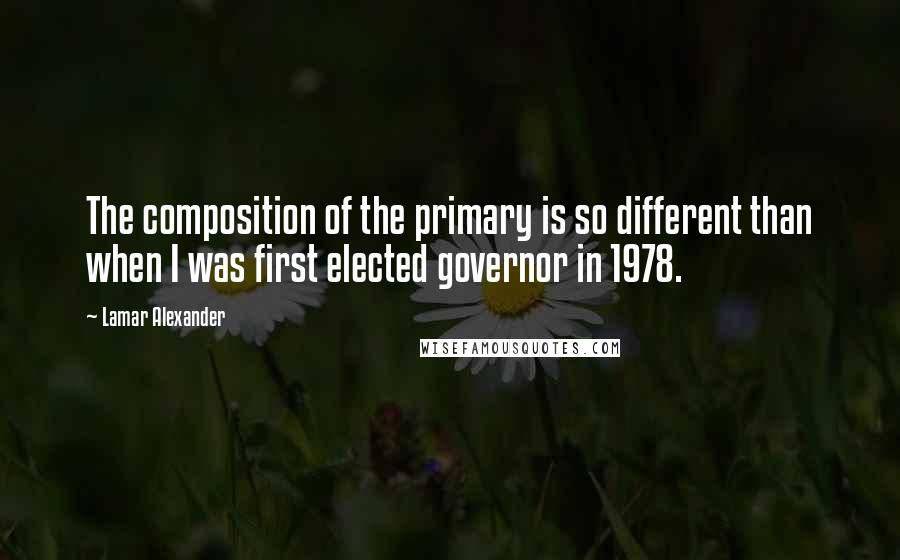 Lamar Alexander Quotes: The composition of the primary is so different than when I was first elected governor in 1978.