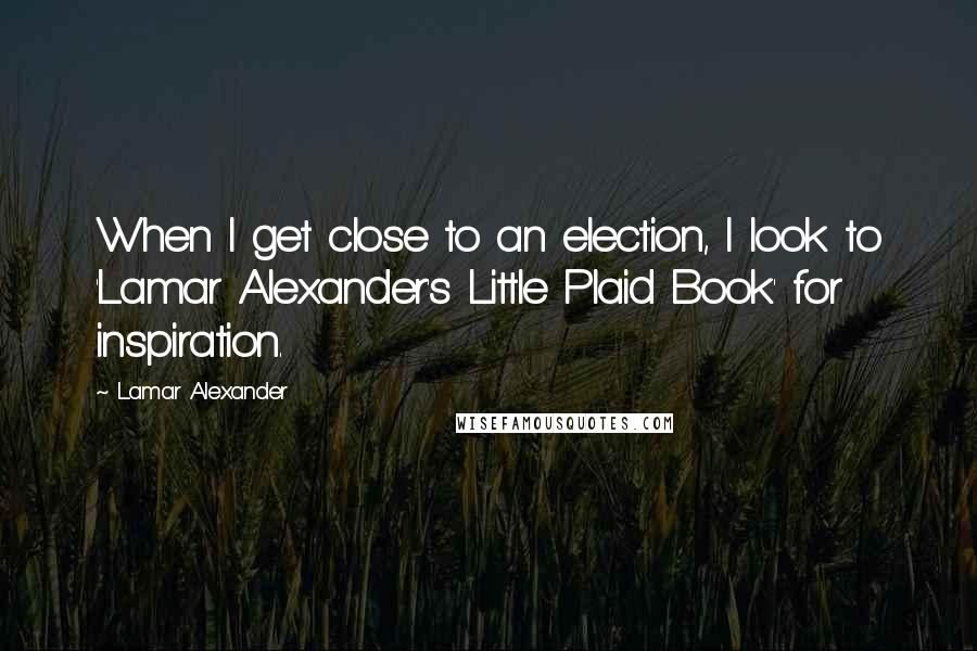 Lamar Alexander Quotes: When I get close to an election, I look to 'Lamar Alexander's Little Plaid Book' for inspiration.