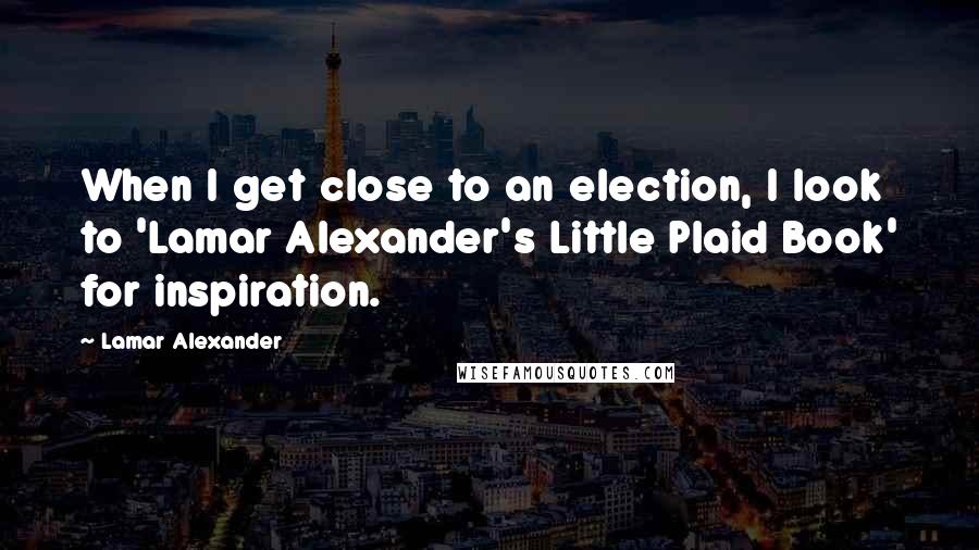 Lamar Alexander Quotes: When I get close to an election, I look to 'Lamar Alexander's Little Plaid Book' for inspiration.