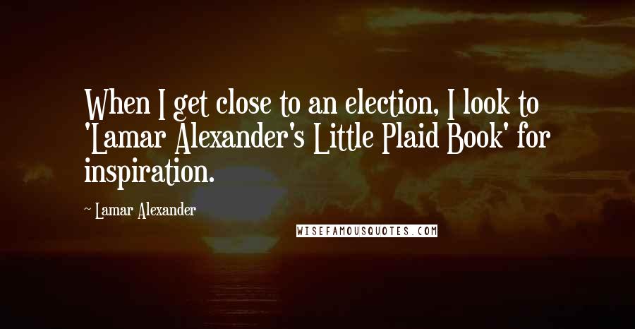 Lamar Alexander Quotes: When I get close to an election, I look to 'Lamar Alexander's Little Plaid Book' for inspiration.