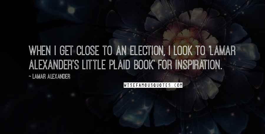 Lamar Alexander Quotes: When I get close to an election, I look to 'Lamar Alexander's Little Plaid Book' for inspiration.