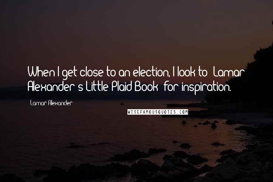 Lamar Alexander Quotes: When I get close to an election, I look to 'Lamar Alexander's Little Plaid Book' for inspiration.