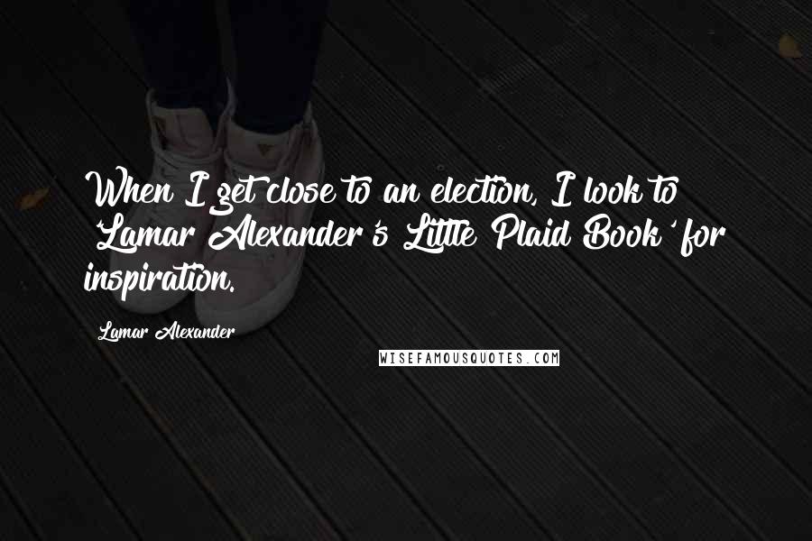 Lamar Alexander Quotes: When I get close to an election, I look to 'Lamar Alexander's Little Plaid Book' for inspiration.