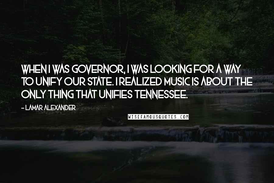 Lamar Alexander Quotes: When I was governor, I was looking for a way to unify our state. I realized music is about the only thing that unifies Tennessee.