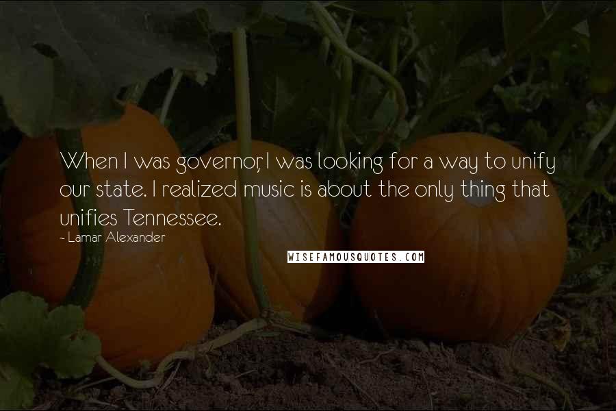 Lamar Alexander Quotes: When I was governor, I was looking for a way to unify our state. I realized music is about the only thing that unifies Tennessee.