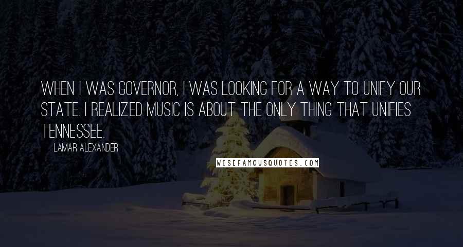 Lamar Alexander Quotes: When I was governor, I was looking for a way to unify our state. I realized music is about the only thing that unifies Tennessee.