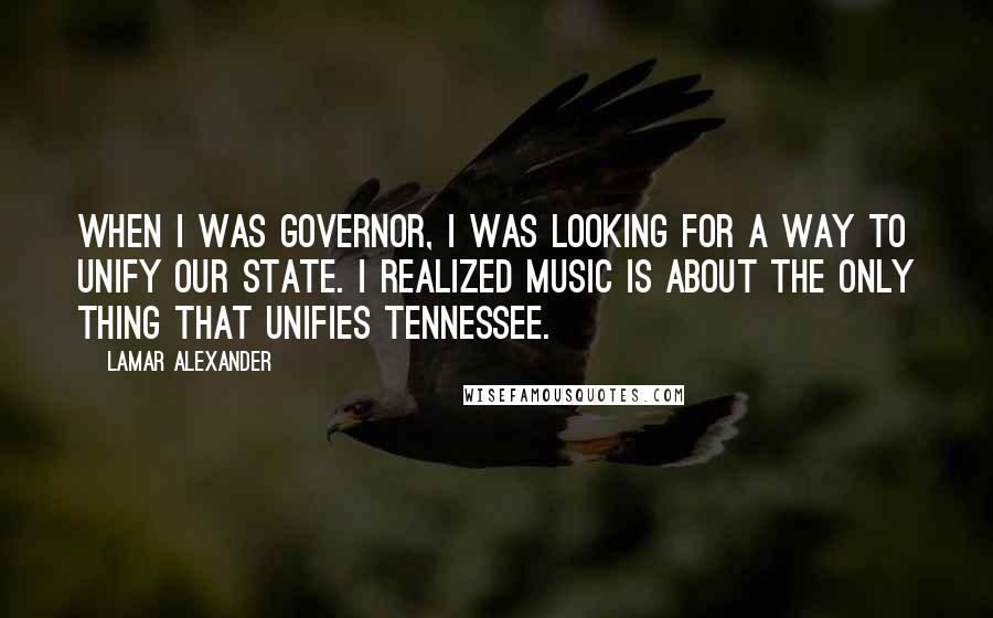 Lamar Alexander Quotes: When I was governor, I was looking for a way to unify our state. I realized music is about the only thing that unifies Tennessee.
