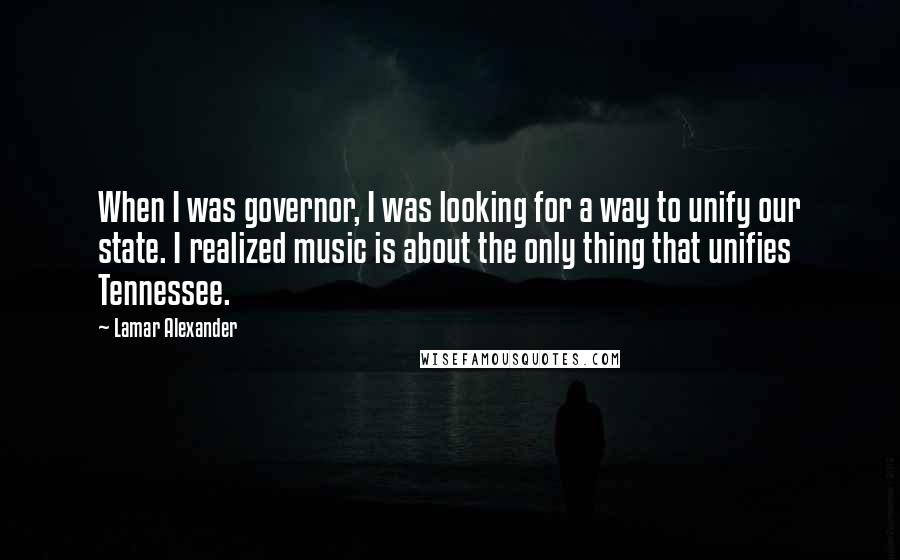 Lamar Alexander Quotes: When I was governor, I was looking for a way to unify our state. I realized music is about the only thing that unifies Tennessee.