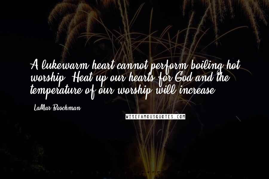 LaMar Boschman Quotes: A lukewarm heart cannot perform boiling hot worship! Heat up our hearts for God and the temperature of our worship will increase!