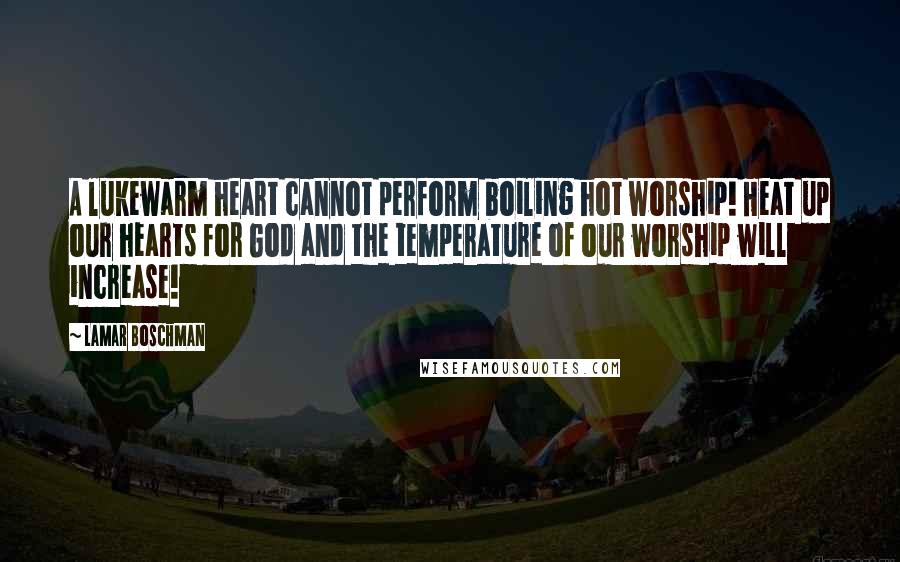 LaMar Boschman Quotes: A lukewarm heart cannot perform boiling hot worship! Heat up our hearts for God and the temperature of our worship will increase!