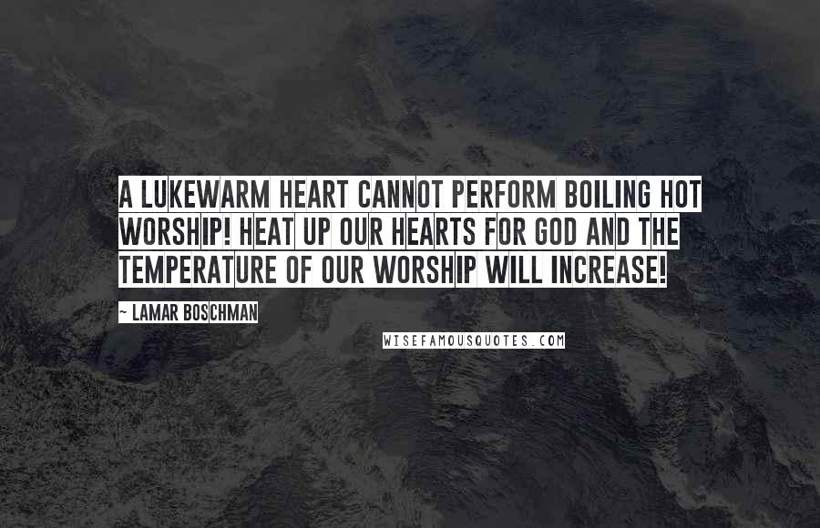 LaMar Boschman Quotes: A lukewarm heart cannot perform boiling hot worship! Heat up our hearts for God and the temperature of our worship will increase!