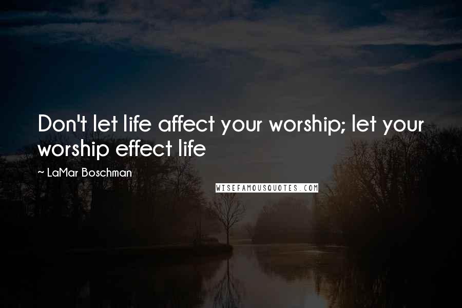 LaMar Boschman Quotes: Don't let life affect your worship; let your worship effect life