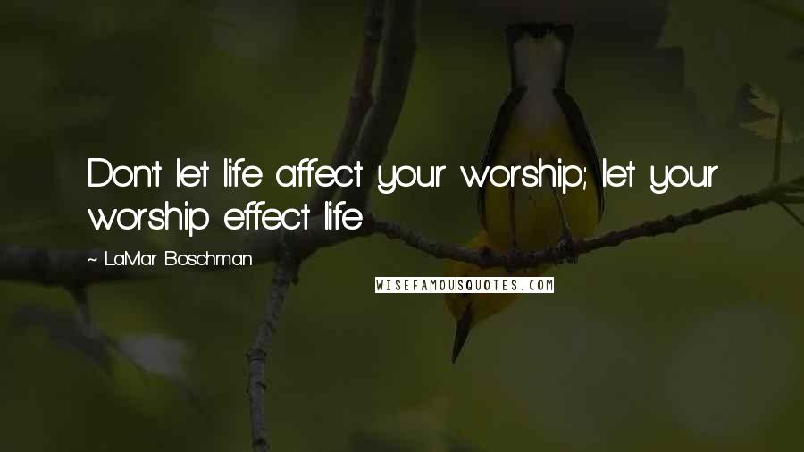 LaMar Boschman Quotes: Don't let life affect your worship; let your worship effect life