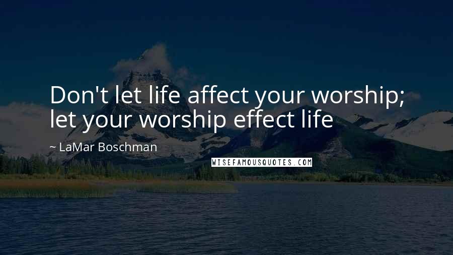 LaMar Boschman Quotes: Don't let life affect your worship; let your worship effect life