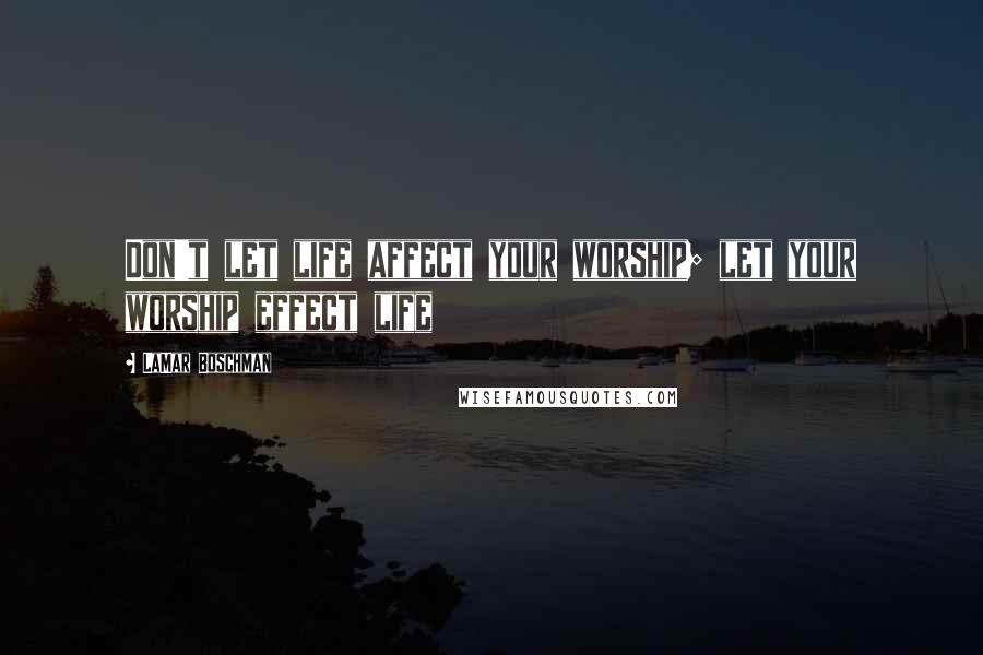 LaMar Boschman Quotes: Don't let life affect your worship; let your worship effect life