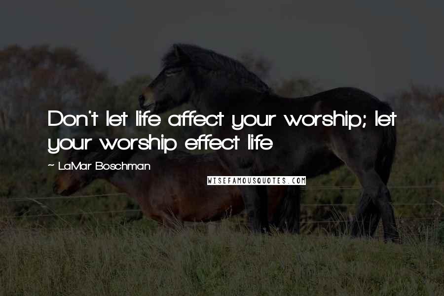 LaMar Boschman Quotes: Don't let life affect your worship; let your worship effect life