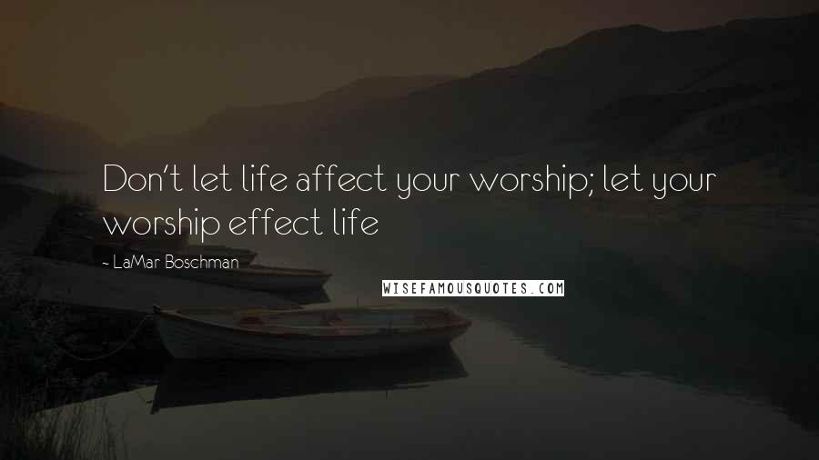 LaMar Boschman Quotes: Don't let life affect your worship; let your worship effect life