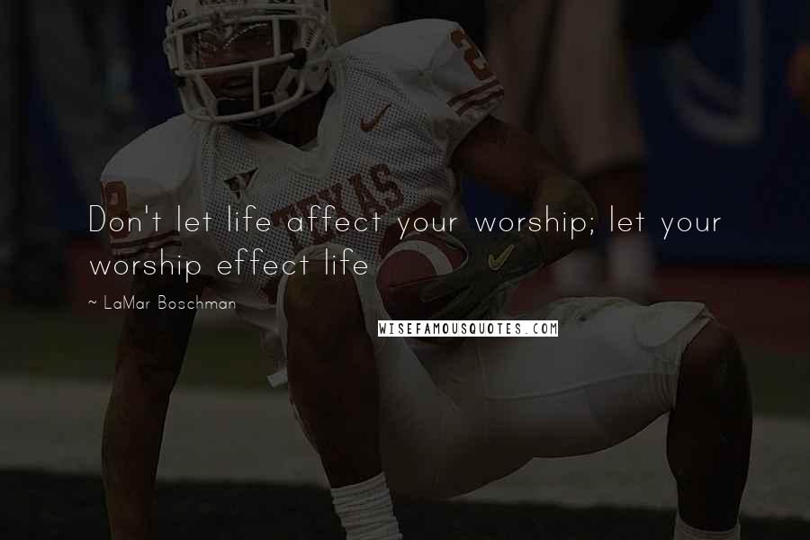 LaMar Boschman Quotes: Don't let life affect your worship; let your worship effect life