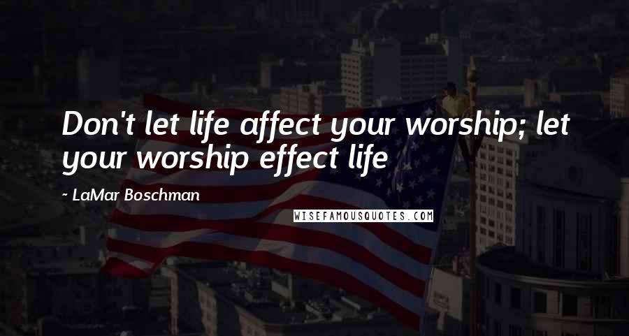 LaMar Boschman Quotes: Don't let life affect your worship; let your worship effect life