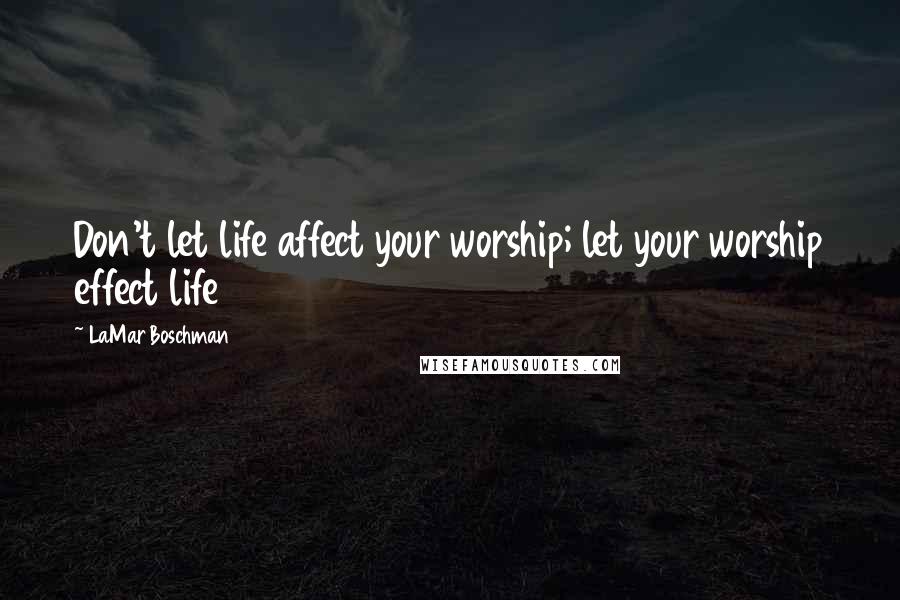 LaMar Boschman Quotes: Don't let life affect your worship; let your worship effect life