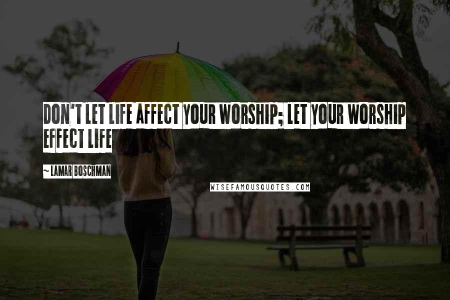 LaMar Boschman Quotes: Don't let life affect your worship; let your worship effect life