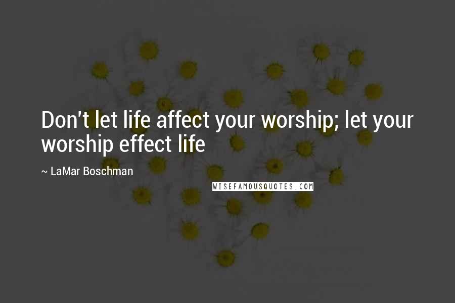 LaMar Boschman Quotes: Don't let life affect your worship; let your worship effect life