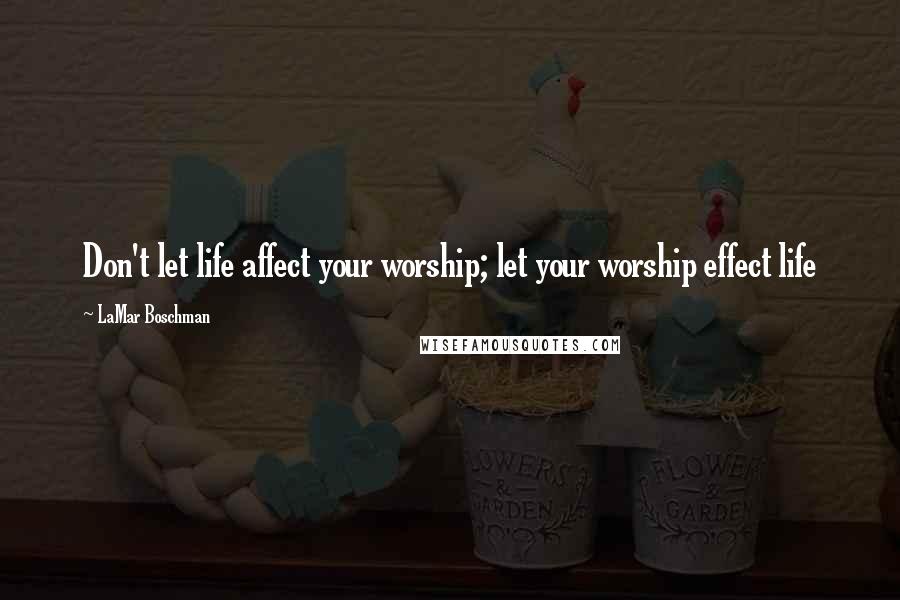 LaMar Boschman Quotes: Don't let life affect your worship; let your worship effect life