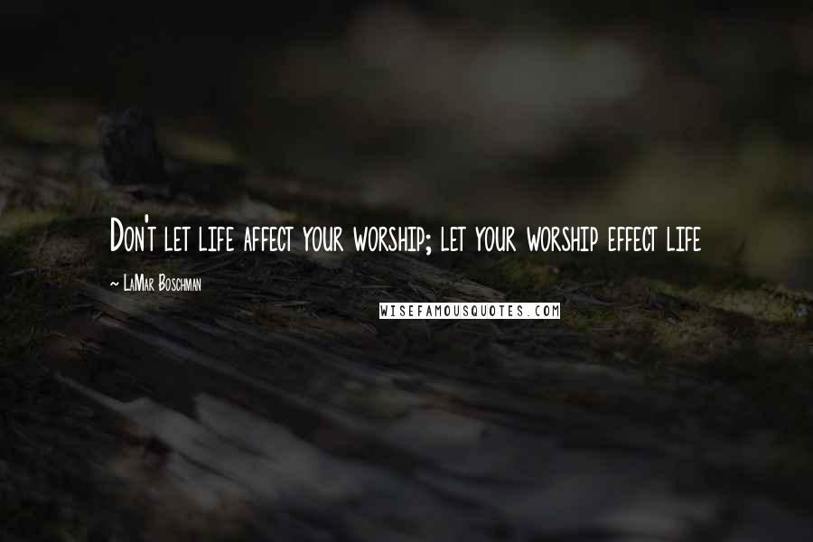 LaMar Boschman Quotes: Don't let life affect your worship; let your worship effect life