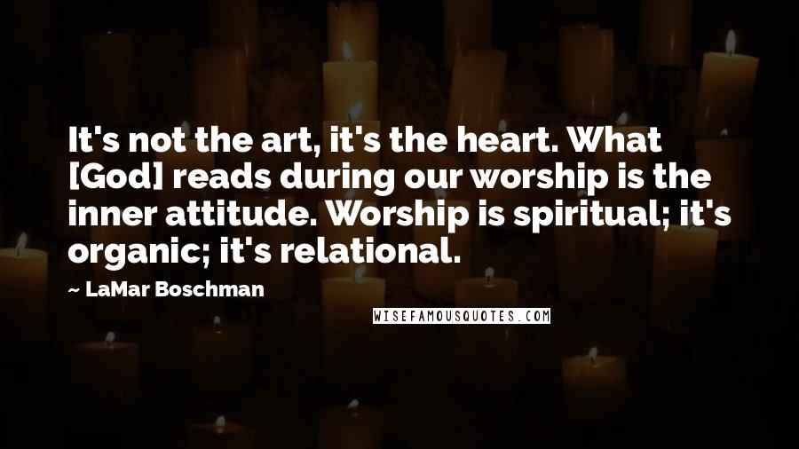 LaMar Boschman Quotes: It's not the art, it's the heart. What [God] reads during our worship is the inner attitude. Worship is spiritual; it's organic; it's relational.