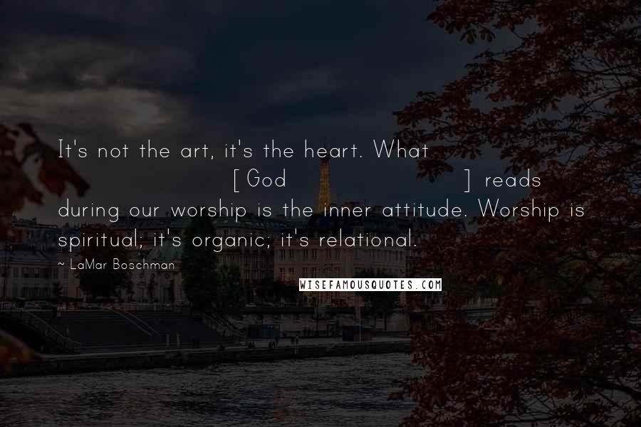 LaMar Boschman Quotes: It's not the art, it's the heart. What [God] reads during our worship is the inner attitude. Worship is spiritual; it's organic; it's relational.