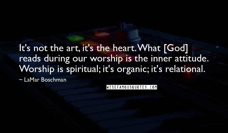 LaMar Boschman Quotes: It's not the art, it's the heart. What [God] reads during our worship is the inner attitude. Worship is spiritual; it's organic; it's relational.
