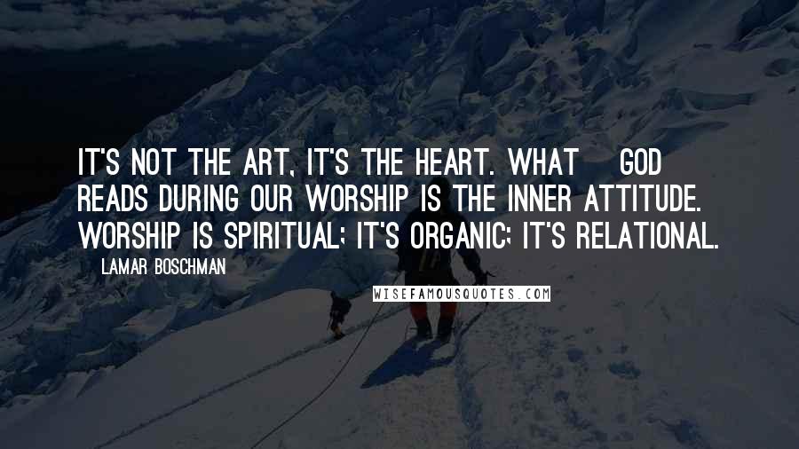 LaMar Boschman Quotes: It's not the art, it's the heart. What [God] reads during our worship is the inner attitude. Worship is spiritual; it's organic; it's relational.