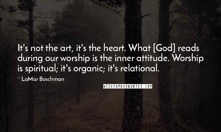 LaMar Boschman Quotes: It's not the art, it's the heart. What [God] reads during our worship is the inner attitude. Worship is spiritual; it's organic; it's relational.